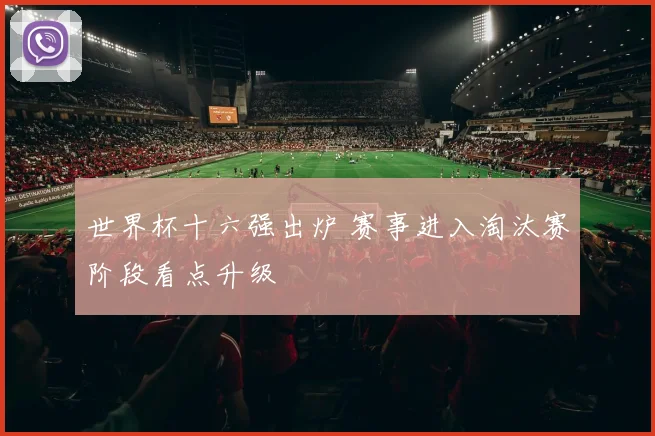 世界杯十六强出炉 赛事进入淘汰赛阶段看点升级