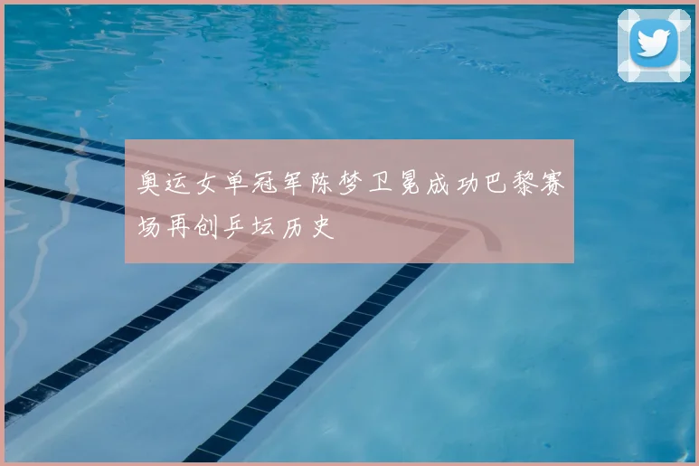 奥运女单冠军陈梦卫冕成功巴黎赛场再创乒坛历史