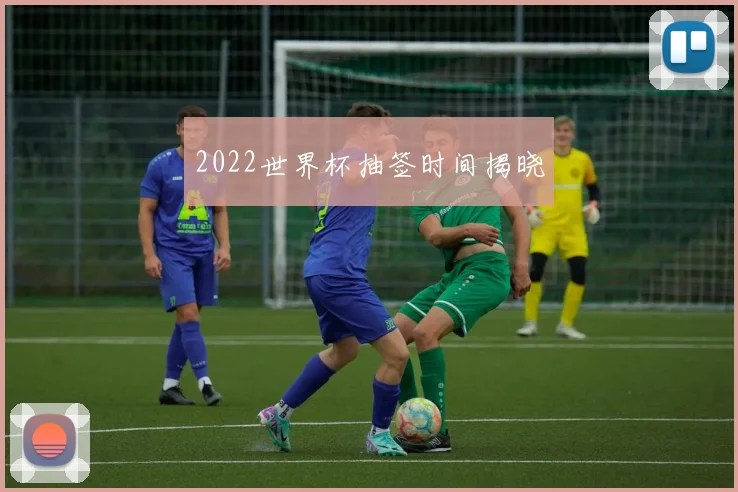 2022世界杯抽签时间揭晓
